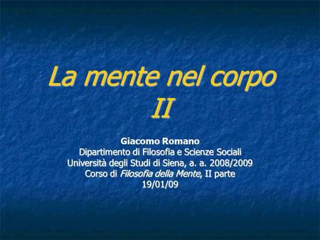 La mente nel corpo II Giacomo Romano Dipartimento di Filosofia e Scienze Sociali Università degli Studi di Siena, a. a. 2008/2009 Corso di Filosofia della.