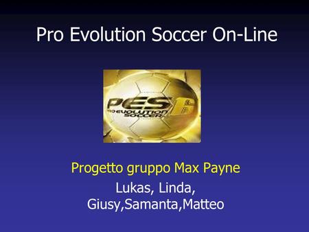 Pro Evolution Soccer On-Line Progetto gruppo Max Payne Lukas, Linda, Giusy,Samanta,Matteo.