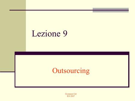 Giuseppe Celi IEG 2007 Lezione 9 Outsourcing. Giuseppe Celi IEG 2007 Introduzione La crescente integrazione dei mercati mondiali si è accompagnata negli.