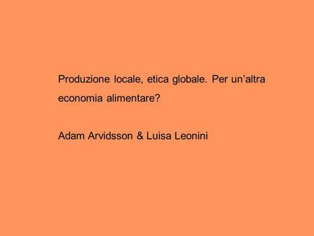 Produzione locale, etica globale. Per unaltra economia alimentare? Adam Arvidsson & Luisa Leonini.