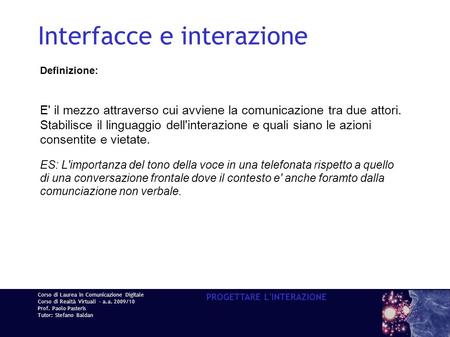 Corso di Laurea in Comunicazione Digitale Corso di Realtà Virtuali - a.a. 2009/10 Prof. Paolo Pasteris Tutor: Stefano Baldan PROGETTARE L'INTERAZIONE Interfacce.