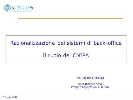 18 luglio 2007 Razionalizzazione dei sistemi di back-office Il ruolo del CNIPA Ing. Rosanna Alterisio Responsabile Area Progetti applicazioni e servizi.