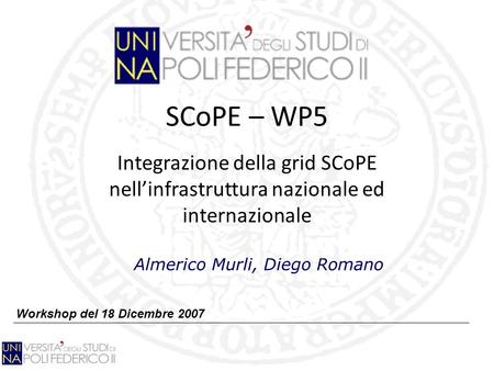 SCoPE – WP5 Integrazione della grid SCoPE nellinfrastruttura nazionale ed internazionale Workshop del 18 Dicembre 2007 Almerico Murli, Diego Romano.