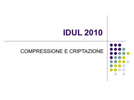 IDUL 2010 COMPRESSIONE E CRIPTAZIONE. Compressione Concetto di compressione Compressione con e senza perdite Esempi Principali programmi e formati in.