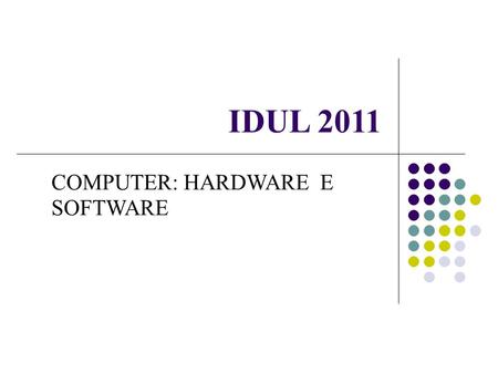 IDUL 2011 COMPUTER: HARDWARE E SOFTWARE. Hardware Struttura fisica (architettura) del calcolatore formata da parti meccaniche, elettriche, elettroniche.