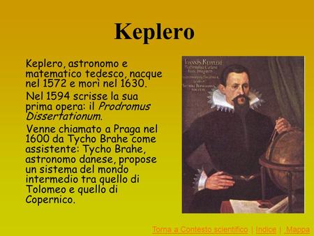 Keplero Keplero, astronomo e matematico tedesco, nacque nel 1572 e morì nel 1630. Nel 1594 scrisse la sua prima opera: il Prodromus Dissertationum. Venne.
