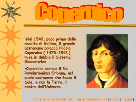 Copernico Nel 1543, poco prima della nascita di Galileo, il grande astronomo polacco Nicola Copernico ( 1473-1543 ), mise in dubbio il Sistema Geocentrico.