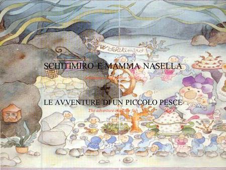 SCHITIMIRO E MAMMA NASELLA Schintimiro and Mother Nasella LE AVVENTURE DI UN PICCOLO PESCE The adventure of a little fish.