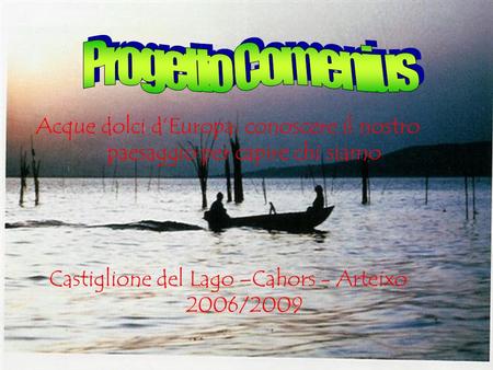 Acque dolci dEuropa: conoscere il nostro paesaggio per capire chi siamo Castiglione del Lago –Cahors - Arteixo 2006/2009.