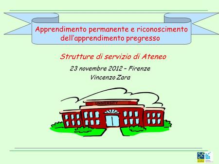 Apprendimento permanente e riconoscimento dellapprendimento pregresso Strutture di servizio di Ateneo 23 novembre 2012 – Firenze Vincenzo Zara UNIVERSITY.
