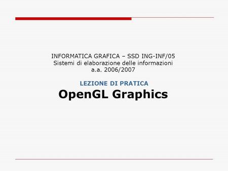 INFORMATICA GRAFICA – SSD ING-INF/05 Sistemi di elaborazione delle informazioni a.a. 2006/2007 LEZIONE DI PRATICA OpenGL Graphics.