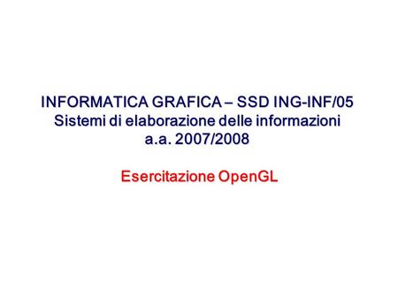 INFORMATICA GRAFICA – SSD ING-INF/05 Sistemi di elaborazione delle informazioni a.a. 2007/2008 Esercitazione OpenGL.