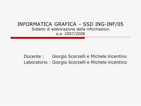 INFORMATICA GRAFICA – SSD ING-INF/05 Sistemi di elaborazione delle informazioni a.a. 2007/2008 Docente : Giorgio Scorzelli e Michele Vicentino Laboratorio.