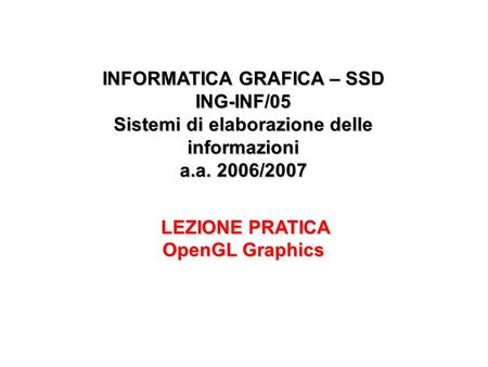 INFORMATICA GRAFICA – SSD ING-INF/05 Sistemi di elaborazione delle informazioni a.a. 2006/2007 LEZIONE PRATICA OpenGL Graphics LEZIONE PRATICA OpenGL Graphics.