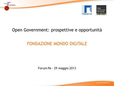Open Government: prospettive e opportunità FONDAZIONE MONDO DIGITALE Forum PA - 29 maggio 2013.