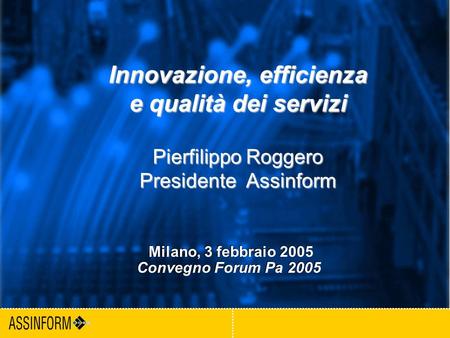1 Milano, 3 febbraio 2005 Convegno ForumPa Innovazione, efficienza e qualità dei servizi Pierfilippo Roggero Presidente Assinform Milano, 3 febbraio 2005.