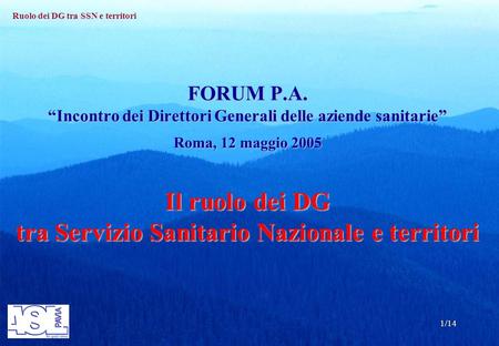 Ruolo dei DG tra SSN e territori 1/14 FORUM P.A. Incontro dei Direttori Generali delle aziende sanitarie Roma, 12 maggio 2005 Il ruolo dei DG tra Servizio.