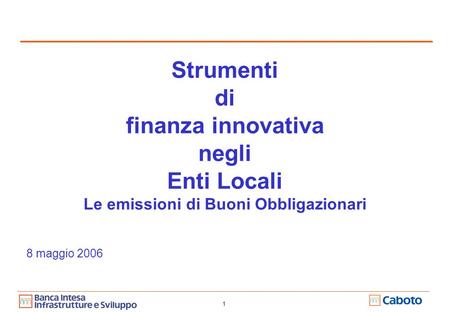 1 Strumenti di finanza innovativa negli Enti Locali Le emissioni di Buoni Obbligazionari 8 maggio 2006.