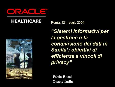 Fabio Rossi Oracle Italia Roma, 12 maggio 2004 Sistemi Informativi per la gestione e la condivisione dei dati in Sanita : obiettivi di efficienza e vincoli.