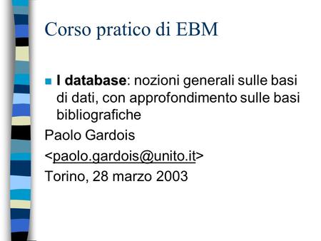 Corso pratico di EBM n I database n I database: nozioni generali sulle basi di dati, con approfondimento sulle basi bibliografiche Paolo Gardois Torino,