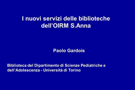 I nuovi servizi delle biblioteche dellOIRM S.Anna Paolo Gardois Biblioteca del Dipartimento di Scienze Pediatriche e dellAdolescenza - Università di Torino.