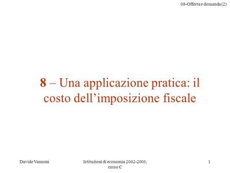 08-Offerta e domanda (2) Davide VannoniIstituzioni di economia 2002-2003, corso C 1 8 – Una applicazione pratica: il costo dellimposizione fiscale.