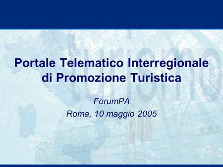 Portale Telematico Interregionale di Promozione Turistica ForumPA Roma, 10 maggio 2005.
