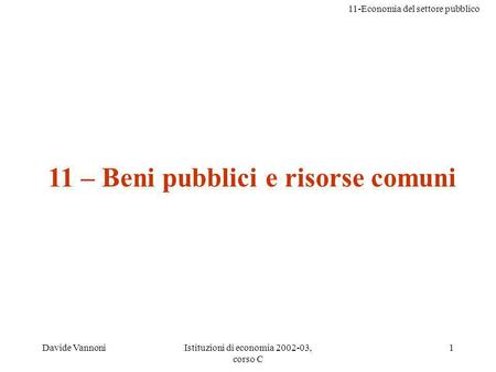 11-Economia del settore pubblico Davide VannoniIstituzioni di economia 2002-03, corso C 1 11 – Beni pubblici e risorse comuni.
