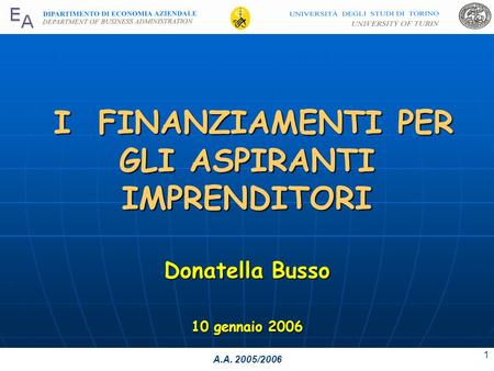 A.A. 2005/2006 1 I FINANZIAMENTI PER GLI ASPIRANTI IMPRENDITORI Donatella Busso 10 gennaio 2006.