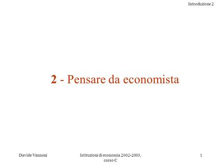 Introduzione 2 Davide VannoniIstituzioni di economia 2002-2003, corso C 1 2 - Pensare da economista.