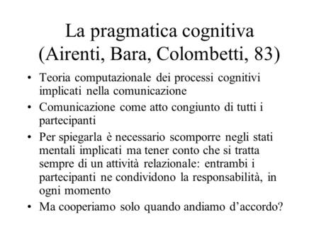 La pragmatica cognitiva (Airenti, Bara, Colombetti, 83) Teoria computazionale dei processi cognitivi implicati nella comunicazione Comunicazione come atto.