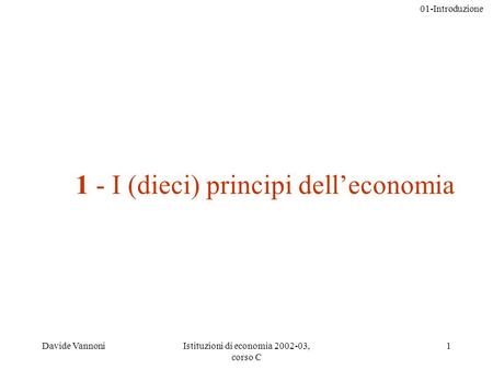 01-Introduzione Davide VannoniIstituzioni di economia 2002-03, corso C 1 1 - I (dieci) principi delleconomia.