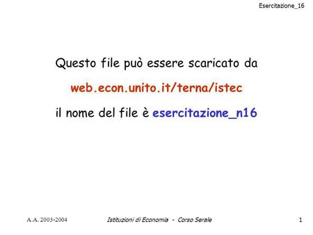 Esercitazione_16 A.A. 2003-2004Istituzioni di Economia - Corso Serale1 Questo file può essere scaricato da web.econ.unito.it/terna/istec il nome del file.