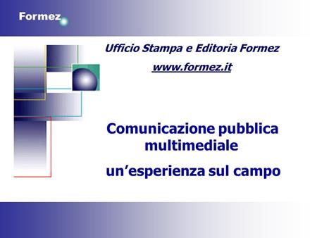 Formez Ufficio Stampa e Editoria Formez www.formez.it Comunicazione pubblica multimediale unesperienza sul campo.