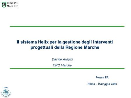 Il sistema Helix per la gestione degli interventi progettuali della Regione Marche Davide Arduini CRC Marche Forum PA Roma – 9 maggio 2006.
