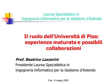 Pisa - 6 maggio 2005 Laurea Specialistica in Ingegneria Informatica per la Gestione dAzienda Il ruolo dellUniversità di Pisa: esperienze maturate e possibili.