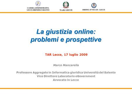 La giustizia online: problemi e prospettive La giustizia online: problemi e prospettive TAR Lecce, 17 luglio 2009 Marco Mancarella Professore Aggregato.
