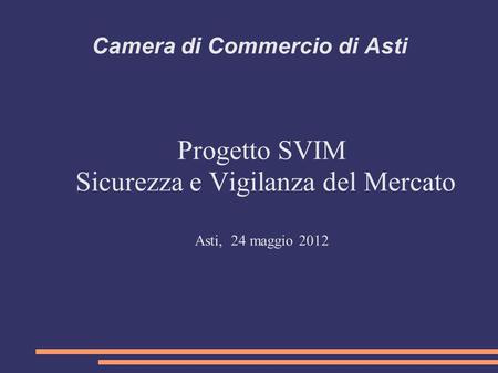 Camera di Commercio di Asti Progetto SVIM Sicurezza e Vigilanza del Mercato Asti, 24 maggio 2012.