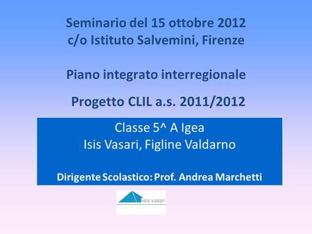 Seminario del 15 ottobre 2012 c/o Istituto Salvemini, Firenze Piano integrato interregionale Progetto CLIL a.s. 2011/2012 Classe 5^ A Igea Isis Vasari,