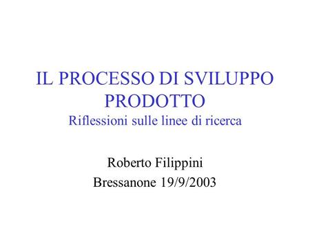 IL PROCESSO DI SVILUPPO PRODOTTO Riflessioni sulle linee di ricerca Roberto Filippini Bressanone 19/9/2003.