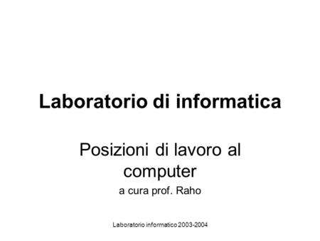Laboratorio informatico 2003-2004 Laboratorio di informatica Posizioni di lavoro al computer a cura prof. Raho.