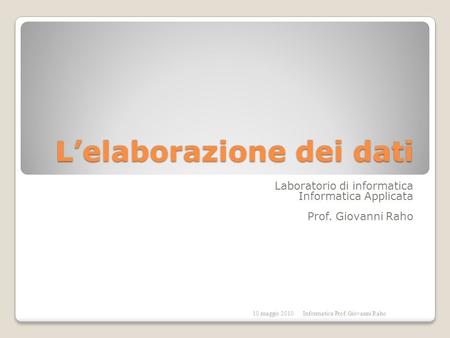 Lelaborazione dei dati Laboratorio di informatica Informatica Applicata Prof. Giovanni Raho 10 maggio 2010Informatica Prof. Giovanni Raho.