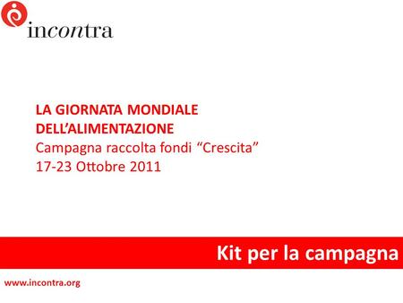 LA GIORNATA MONDIALE DELLALIMENTAZIONE Campagna raccolta fondi Crescita 17-23 Ottobre 2011 Kit per la campagna www.incontra.org.