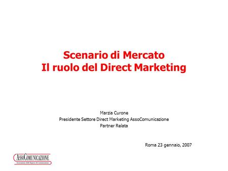 Scenario di Mercato Il ruolo del Direct Marketing Marzia Curone Presidente Settore Direct Marketing AssoComunicazione Partner Relata Roma 23 gennaio, 2007.