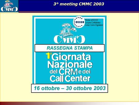 Il Call Center come servizio di rete. Tecnologia per il superamento delle barriere geografiche ed organizzative. 3° meeting CMMC 2003 16 ottobre – 30 ottobre.