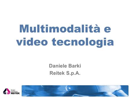 Multimodalità e video tecnologia Daniele Barki Reitek S.p.A.
