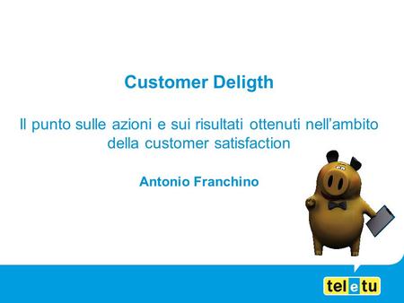 Customer Deligth Il punto sulle azioni e sui risultati ottenuti nellambito della customer satisfaction Antonio Franchino.