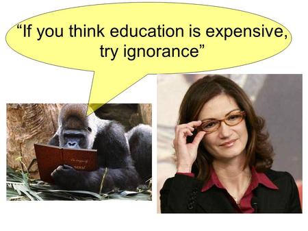 “If you think education is expensive, try ignorance”