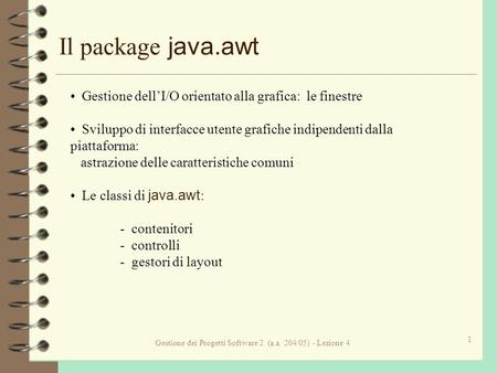 Gestione dei Progetti Software 2 (a.a. 204/05) - Lezione 4 1 Il package java.awt Gestione dellI/O orientato alla grafica: le finestre Sviluppo di interfacce.