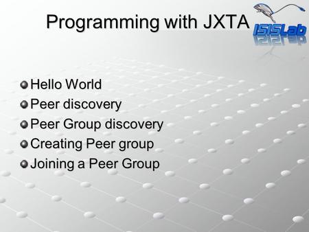 Programming with JXTA Hello World Peer discovery Peer Group discovery Creating Peer group Joining a Peer Group.